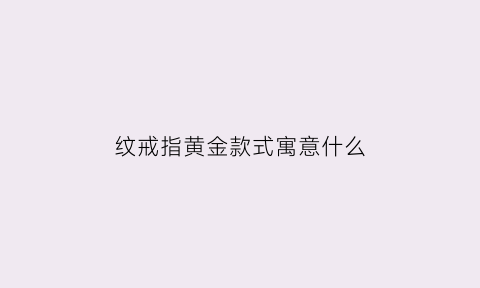 纹戒指黄金款式寓意什么(纹个戒指大概多少钱)