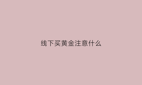 线下买黄金注意什么