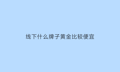 线下什么牌子黄金比较便宜(买黄金首饰线上和线下)