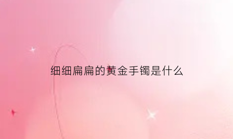 细细扁扁的黄金手镯是什么(扁扁的黄金手镯图片及克数)