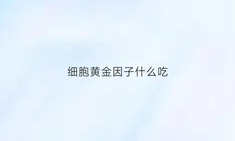 细胞黄金因子什么吃(细胞因子口服)