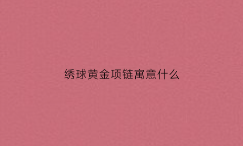 绣球黄金项链寓意什么(黄金绣球吊坠的寓意)