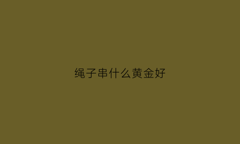 绳子串什么黄金好(绳子串什么黄金好看图片)