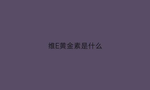 维E黄金素是什么(维e精华素)