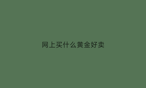 网上买什么黄金好卖(网上买黄金哪个牌子好)