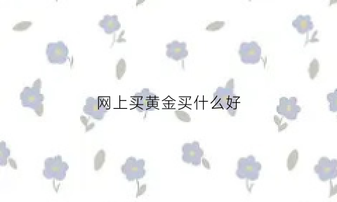 网上买黄金买什么好(网上买黄金买什么好一点)