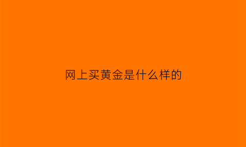 网上买黄金是什么样的(网上买黄金安全吗)