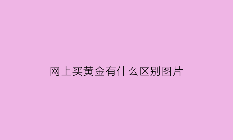 网上买黄金有什么区别图片(网上买黄金有什么区别图片及价格)