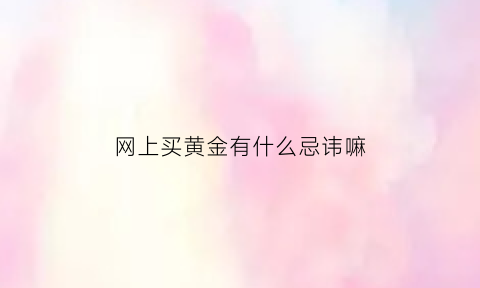 网上买黄金有什么忌讳嘛(到网上买黄金会不会是假的)