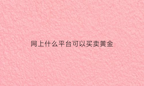 网上什么平台可以买卖黄金(在什么平台上买卖黄金最好)