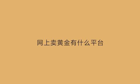 网上卖黄金有什么平台(网上卖黄金安全吗)