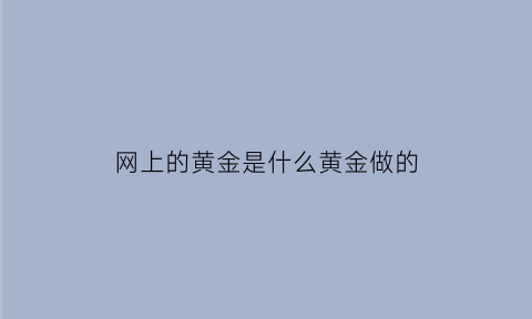 网上的黄金是什么黄金做的