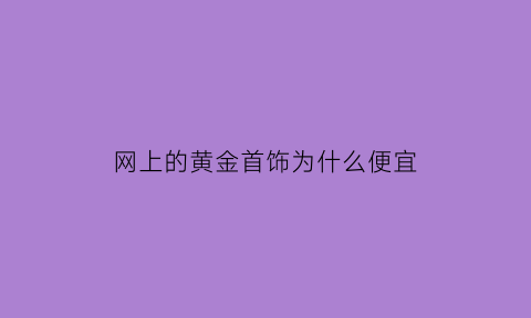 网上的黄金首饰为什么便宜(网上黄金怎么那么贵)