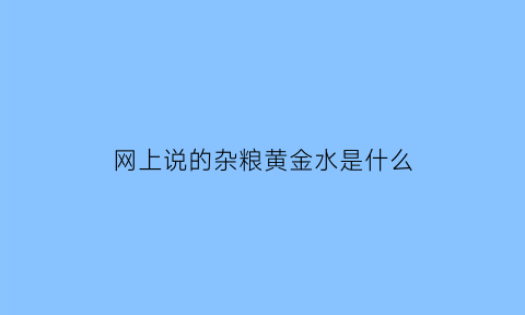 网上说的杂粮黄金水是什么(黄金杂粮包的图片)