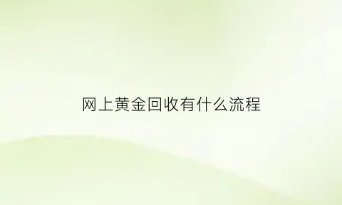 网上黄金回收有什么流程(网上黄金回收有什么流程嘛)