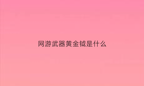 网游武器黄金钺是什么(黄金武器怎么得)