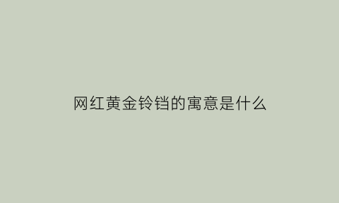 网红黄金铃铛的寓意是什么(黄金铃铛响是真的吗)