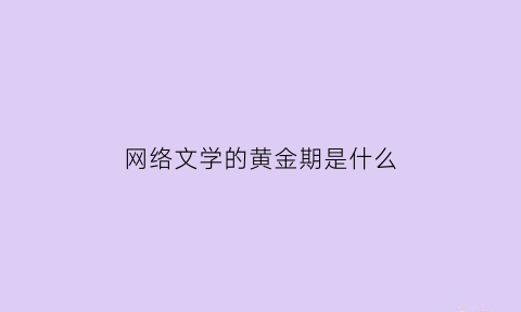 网络文学的黄金期是什么(网络文学啥意思)