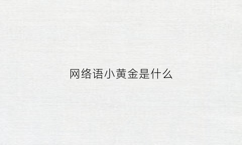 网络语小黄金是什么(黄金小黄金)