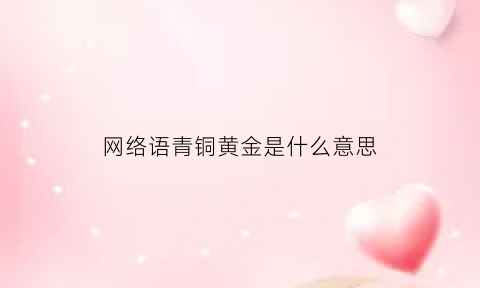 网络语青铜黄金是什么意思