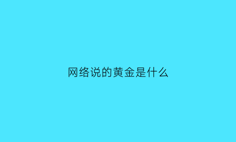 网络说的黄金是什么(网络用语黄金是什么意思)