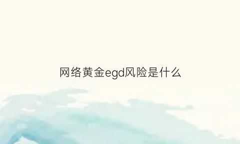 网络黄金egd风险是什么(黄金egd网络黄金)