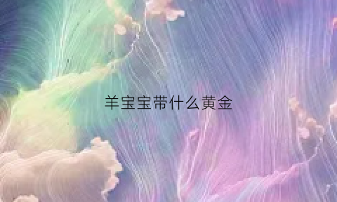 羊宝宝带什么黄金(羊宝宝适合佩戴什么)