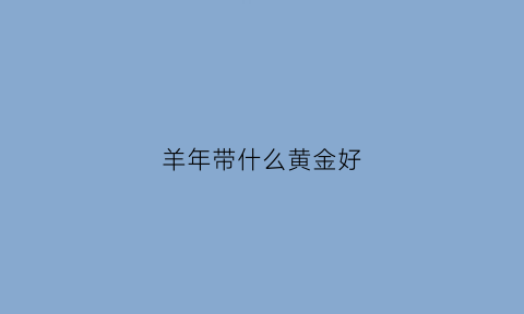 羊年带什么黄金好(羊年适合佩戴什么)