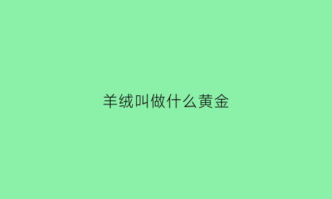 羊绒叫做什么黄金(羊绒是软黄金吗)