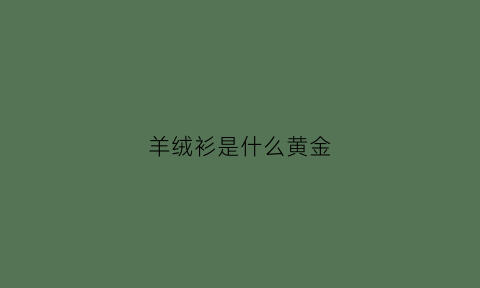 羊绒衫是什么黄金(羊绒衫是羊毛吗)