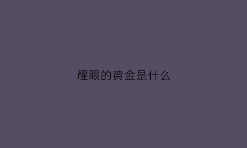 耀眼的黄金是什么(金黄耀眼怎么写)