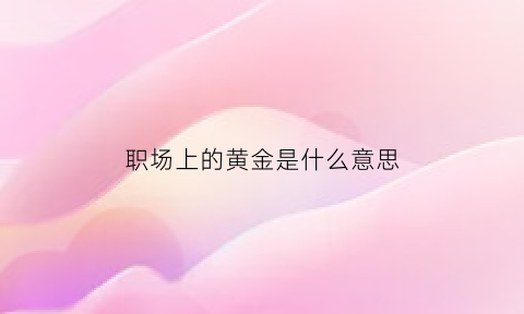 职场上的黄金是什么意思