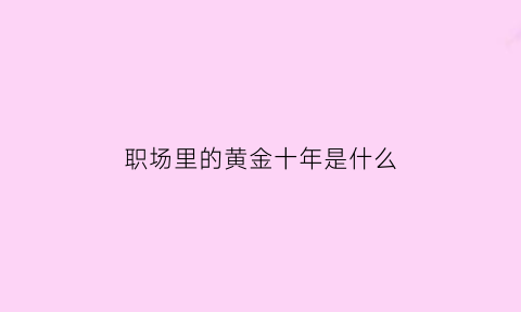 职场里的黄金十年是什么