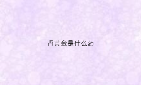 肾黄金是什么药(肾黄金效果怎么样)