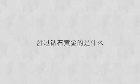 胜过钻石黄金的是什么(堪比钻石的石头)