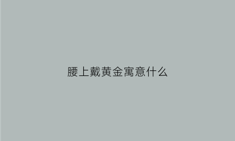 腰上戴黄金寓意什么(腰上戴的玉叫什么名字)