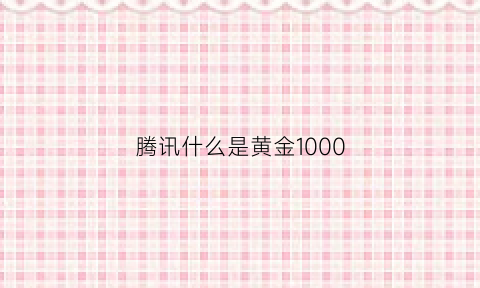 腾讯什么是黄金1000(腾讯黄金卡是什么业务)