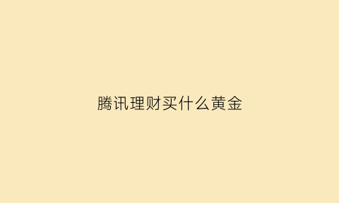 腾讯理财买什么黄金(腾讯的理财产品)