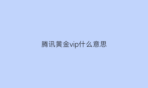 腾讯黄金vip什么意思(腾讯视频黄金会员是什么意思)