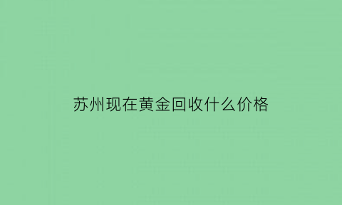 苏州现在黄金回收什么价格(苏州卖黄金的地方回收)