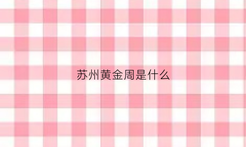 苏州黄金周是什么(苏州黄金最新价格查询)