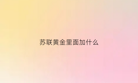 苏联黄金里面加什么