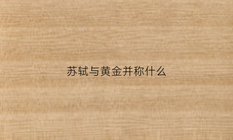 苏轼与黄金并称什么(苏轼与黄金并称什么名字)