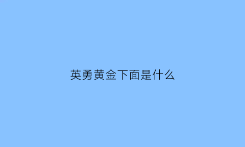 英勇黄金下面是什么(英勇黄金分为哪五段)