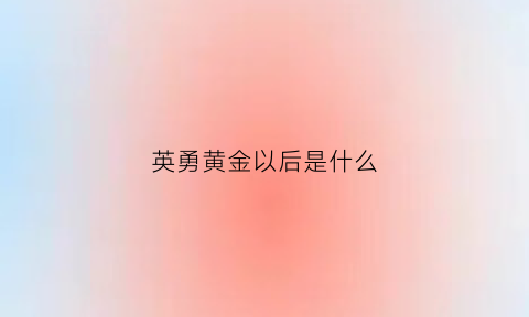 英勇黄金以后是什么