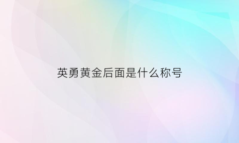 英勇黄金后面是什么称号