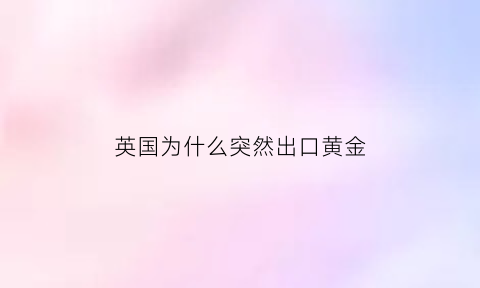 英国为什么突然出口黄金(为什么英国商品进不了中国市场)