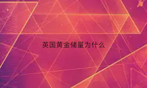 英国黄金储量为什么(英国黄金储量为什么那么大)