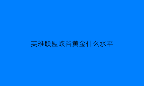 英雄联盟峡谷黄金什么水平(英雄联盟峡谷黄金什么水平打)