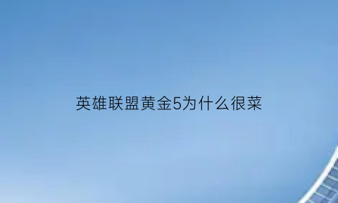 英雄联盟黄金5为什么很菜(英雄联盟黄金5是什么样的)